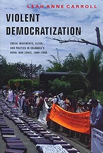 Violent Democratization: Social Movements, Elites, and Politics in Colombia's Rural War Zones, 1984-2008 (Kellogg Institute Series on Democracy and Development) by Leah Carroll