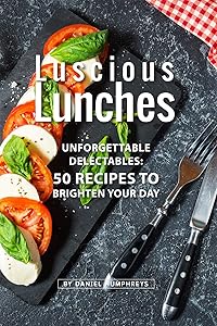Luscious Lunches: Unforgettable Delectables: 50 Recipes to Brighten Your Day by Daniel Humphreys