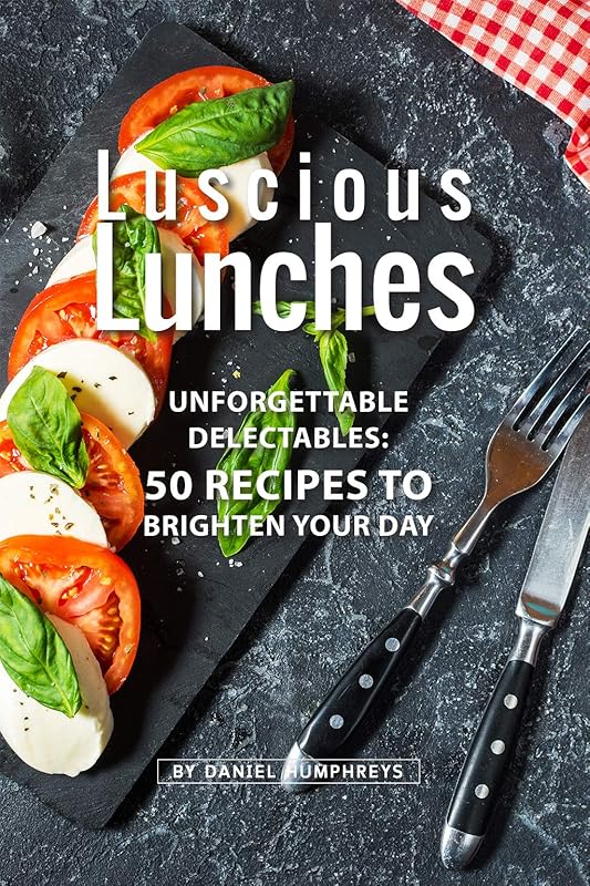 Luscious Lunches: Unforgettable Delectables: 50 Recipes to Brighten Your Day by Daniel Humphreys