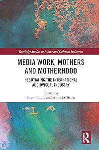 Media Work, Mothers and Motherhood: Negotiating the International Audio-Visual Industry (Routledge Studies in Media and Cultural Industries) by Susan Liddy