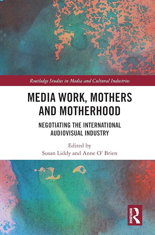 Media Work, Mothers and Motherhood: Negotiating the International Audio-Visual Industry (Routledge Studies in Media and Cultural Industries) by Susan Liddy