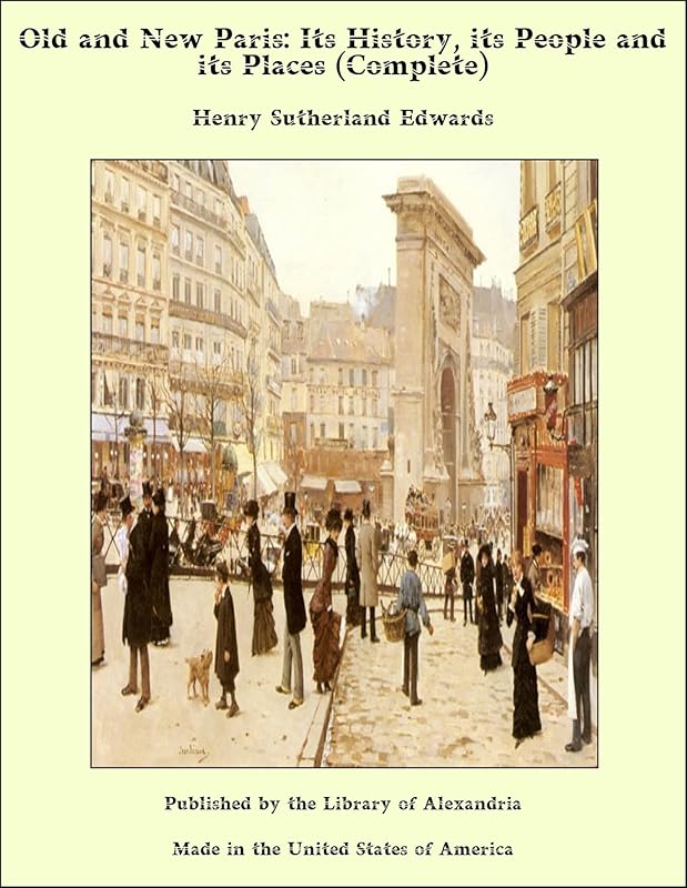 Old and New Paris: Its History, its People and its Places (Complete) by Henry Sutherland Edwards