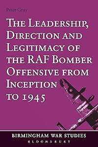 The Leadership, Direction and Legitimacy of the RAF Bomber Offensive from Inception to 1945 (Birmingham War Studies)