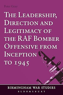 The Leadership, Direction and Legitimacy of the RAF Bomber Offensive from Inception to 1945 (Birmingham War Studies)