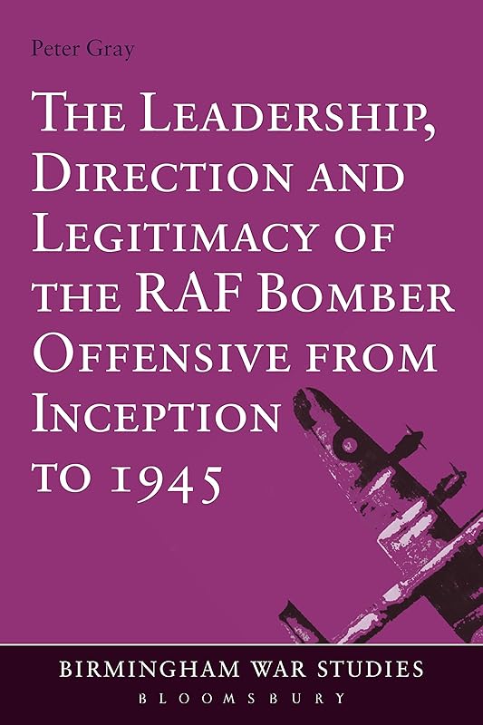 The Leadership, Direction and Legitimacy of the RAF Bomber Offensive from Inception to 1945 (Birmingham War Studies) by Peter Gray
