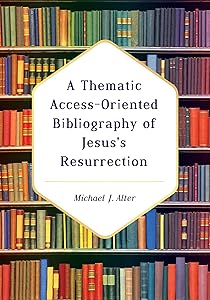 A Thematic Access-Oriented Bibliography of Jesus’s Resurrection by Michael J. Alter