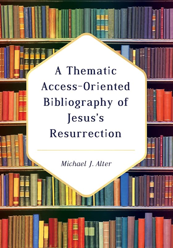 A Thematic Access-Oriented Bibliography of Jesus’s Resurrection by Michael J. Alter