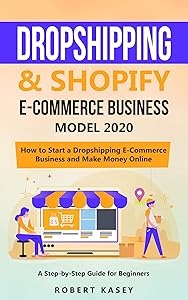 Dropshipping & Shopify E-Commerce Business Model 2020: A Step-by-Step Guide for Beginners on How to Start a Dropshipping E-Commerce Business and Make Money Online by Robert Kasey
