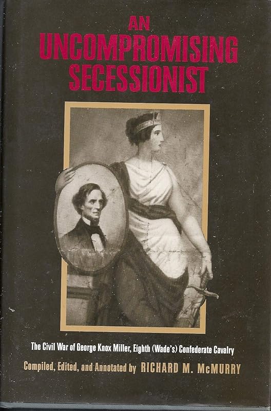 An Uncompromising Secessionist: The Civil War of George Knox Miller, Eighth (Wade's) Confederate Cavalry by George Knox Miller