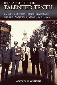 In Search of the Talented Tenth: Howard University Public Intellectuals and the Dilemmas of Race, 1926-1970 (Volume 1) by Zachery R. Williams
