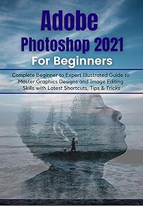 Adobe Photoshop 2021 for Beginners: Complete Beginner to Pro Illustrated Guide to Master Graphics Designs and Image Editing Skills with Latest Tips & Tricks