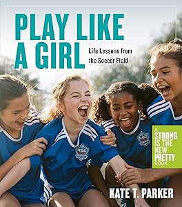 Play Like a Girl: Life Lessons from the Soccer Field by Kate T. Parker