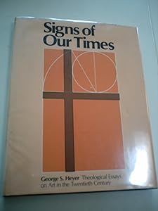 Signs of Our Times : Theological Essays on Art in the Twentieth Century by George S. Heyer