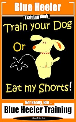 Blue Heeler Training Book, Train Your Dog or Eat My Shorts!: Not Really But... Blue Heeler Training (Blue Heeler Training Books)