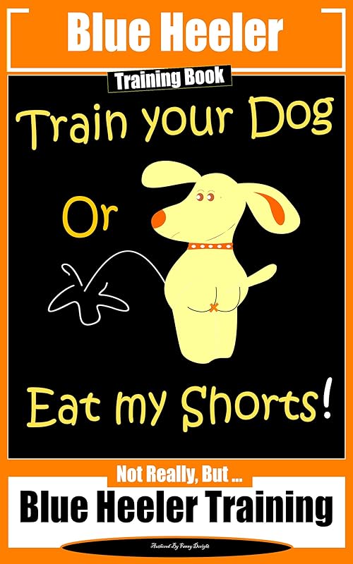 Blue Heeler Training Book, Train Your Dog or Eat My Shorts!: Not Really But... Blue Heeler Training (Blue Heeler Training Books) by Fanny Doright