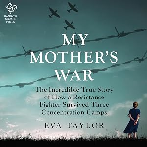 My Mother's War: The Incredible True Story of How a Resistance Member Survived Three Concentration Camps by Eva Taylor