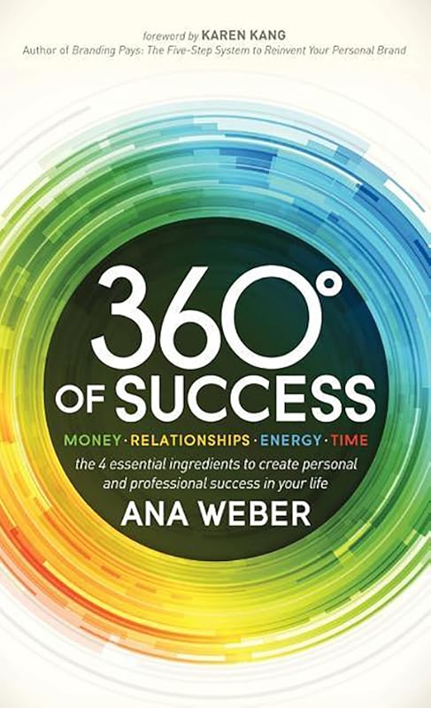 360 Degrees of Success: Money, Relationships, Energy, Time: The 4 Essential Ingredients to Create Personal and Professional Success in Your Life by Ana Weber