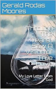 Through The Tears I Saw A Vision of True Love: My Love Letter From God by Gerald Rodas Moores