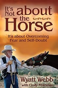 It's Not About the Horse: It's About Overcoming Fear and Self-Doubt by Wyatt Webb