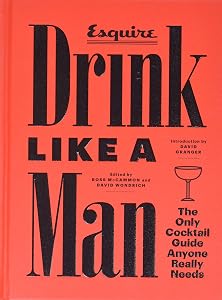 Drink Like a Man: The Only Cocktail Guide Anyone Really Needs by Ross McCammon