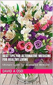 BEST TIPS FOR ALTERNATIVE MEDICINE FOR HEALTHY LIVING: Ultimate Guide For Alternative Medicine by David A Osei