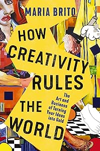 How Creativity Rules the World: The Art and Business of Turning Your Ideas into Gold by Maria Brito