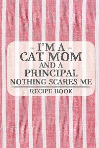 I'm a Cat Mom and a Principal Nothing Scares Me Recipe Book: Blank Recipe Book to Write in for Women, Bartenders, Drink and Alcohol Log, Document all ... for Women, Wife, Mom, Aunt (6x9 120 pages) by Recipe Books and Gifts for Cat Moms