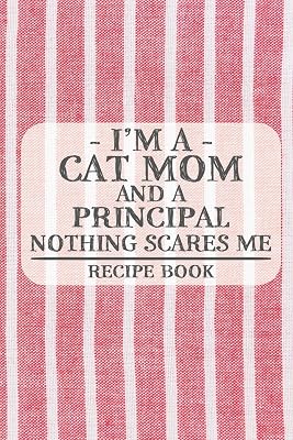 I'm a Cat Mom and a Principal Nothing Scares Me Recipe Book: Blank Recipe Book to Write in for Women, Bartenders, Drink and Alcohol Log, Document all ... for Women, Wife, Mom, Aunt (6x9 120 pages)