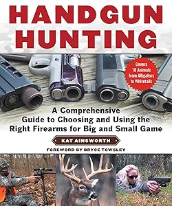 Handgun Hunting: A Comprehensive Guide to Choosing and Using the Right Firearms for Big and Small Game by Kat Ainsworth