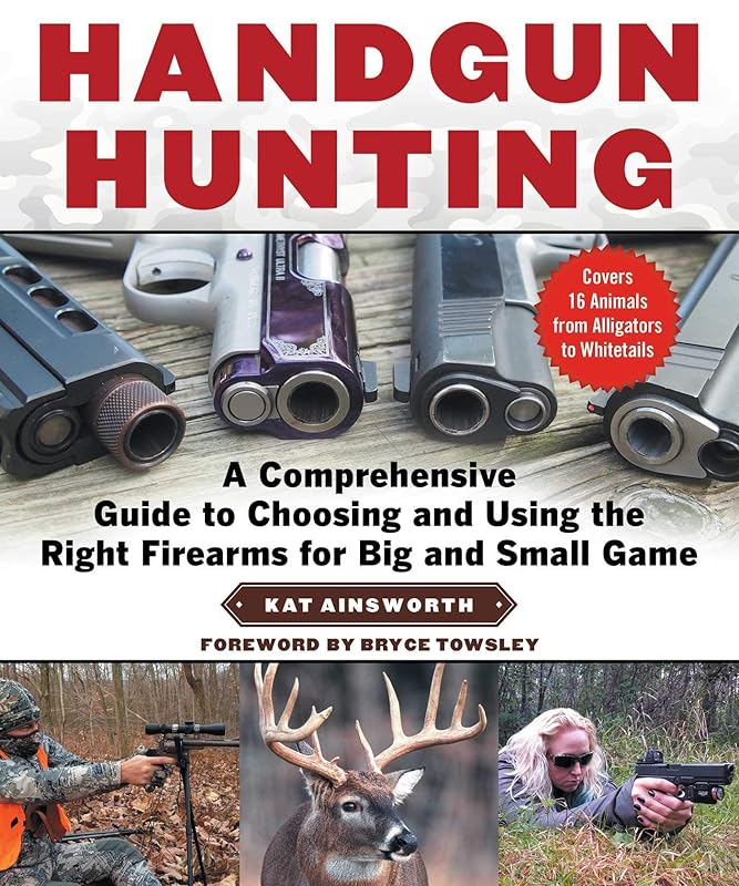 Handgun Hunting: A Comprehensive Guide to Choosing and Using the Right Firearms for Big and Small Game by Kat Ainsworth