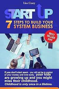 STARTUP - 7 STEPS TO BUILD YOUR SYSTEM BUSINESS: If you don't start soon - you will not be in control of your money and time early - your kids are growing up and you might miss their childhood. by Lisa Casey