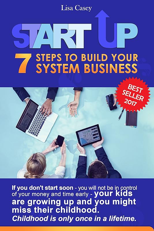 STARTUP - 7 STEPS TO BUILD YOUR SYSTEM BUSINESS: If you don't start soon - you will not be in control of your money and time early - your kids are growing up and you might miss their childhood. by Lisa Casey
