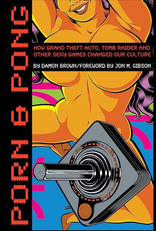 Porn & Pong: How Grand Theft Auto, Tomb Raider and other Sexy Games Changed Our Culture by Damon Brown