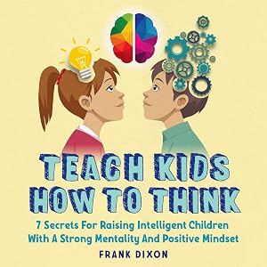 Teach Kids How to Think: Seven Secrets for Raising Intelligent Children with a Strong Mentality and Positive Mindset