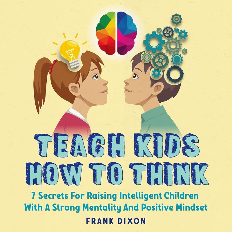 Teach Kids How to Think: Seven Secrets for Raising Intelligent Children with a Strong Mentality and Positive Mindset by Frank Dixon