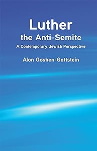 Luther the Anti-Semite: A Contemporary Jewish Perspective by Alon Goshen-Gottstein