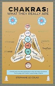 Chakras: What They Really Are: A Brief and Concrete Explanation with the Help of Science, Tantra Yoga and Modern Psychology Insights. by Stephane Le Colas