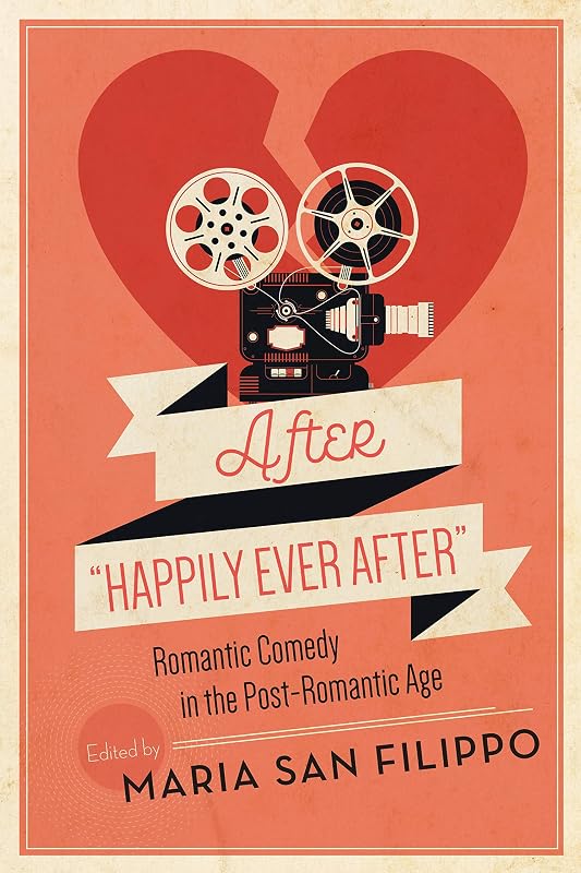 After "Happily Ever After": Romantic Comedy in the Post-Romantic Age (Contemporary Approaches to Film and Media Studies) by Maria San Filippo