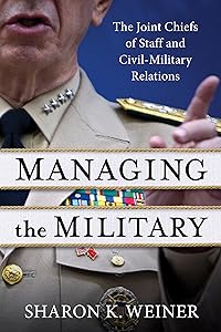 Managing the Military: The Joint Chiefs of Staff and Civil-Military Relations by Sharon K. Weiner