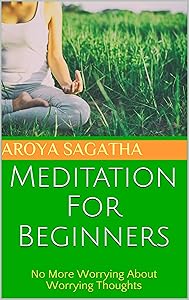 Meditation For Beginners: No More Worrying About Worrying Thoughts by Aroya Sagatha