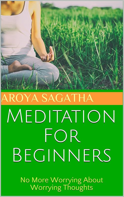 Meditation For Beginners: No More Worrying About Worrying Thoughts by Aroya Sagatha