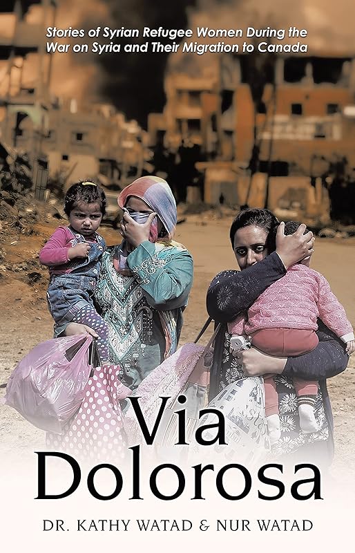 Via Dolorosa: Stories of Syrian Refugee Women During the War on Syria and Their Migration to Canada by Dr Kathy Watad