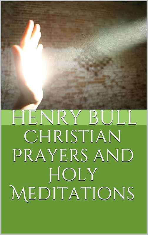 Christian Prayers and Holy Meditations by Henry Bull