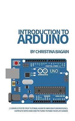 Introduction to Arduino: A Simple Step by Step Tutorial Guide of Arduino Fundamentals. Complete with Code and Pictures to Make Your Life Easier!