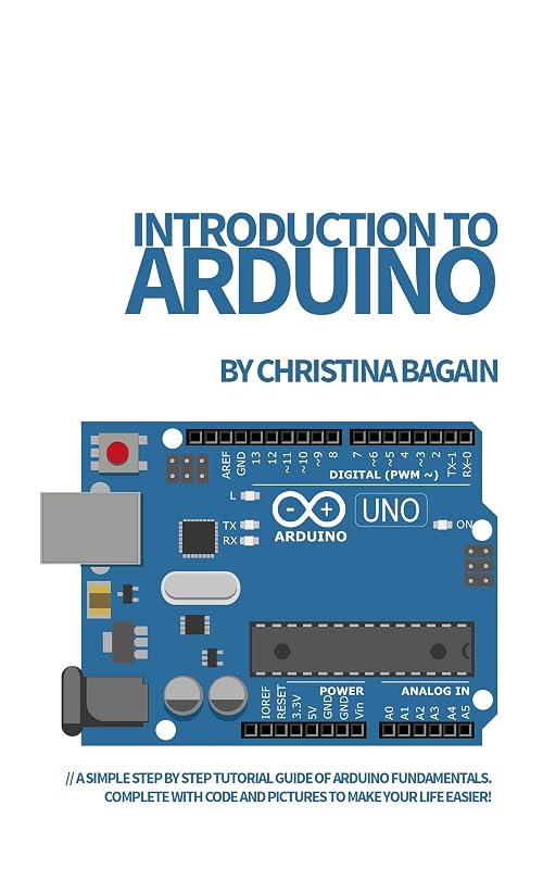 Introduction to Arduino: A Simple Step by Step Tutorial Guide of Arduino Fundamentals. Complete with Code and Pictures to Make Your Life Easier! by Christina Bagain