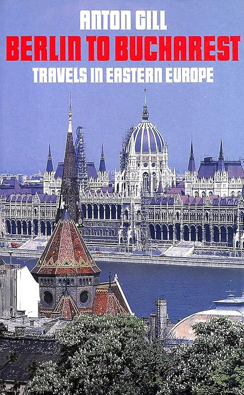 Berlin to Bucharest: Travels in Eastern Europe by Anton Gill