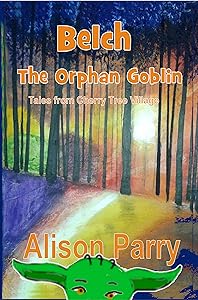 Belch The Orphan Goblin: The first book of the 'Tales from Cherry Tree Village' by Alison Parry