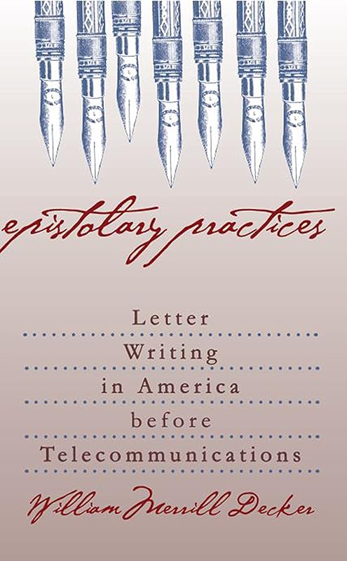 Epistolary Practices: Letter Writing in America before Telecommunications by William Merrill Decker