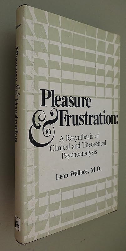 Pleasure and Frustration: A Resynthesis of Clinical and Theoretical Psychoanalysis by Leon Wallace