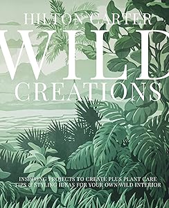 Wild Creations: Inspiring Projects to Create plus Plant Care Tips & Styling Ideas for Your Own Wild Interior by Hilton Carter